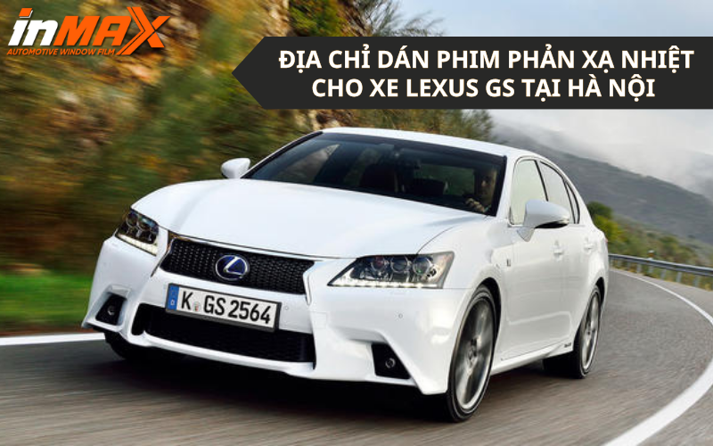 Top 1 địa chỉ dán phim phản xạ nhiệt xe Lexus GS tại Hà Nội