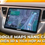 Bản đồ 3D mới của Google Maps: Nâng cấp lớn nhất sau 10 năm