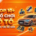 Top 10+ đồ chơi ô tô thiết yếu dành cho tài mới